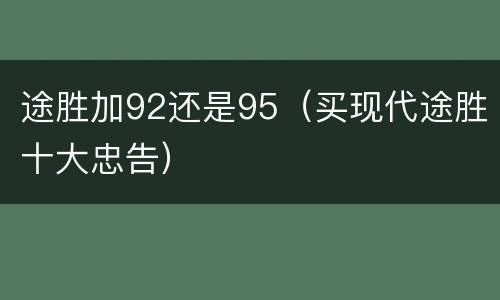 途胜加92还是95（买现代途胜十大忠告）