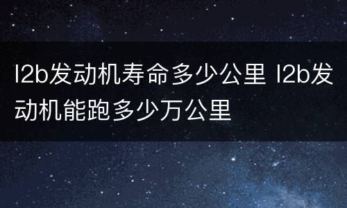 l2b发动机寿命多少公里 l2b发动机能跑多少万公里