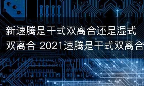 新速腾是干式双离合还是湿式双离合 2021速腾是干式双离合还是湿式双离合