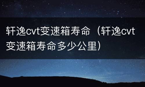 轩逸cvt变速箱寿命（轩逸cvt变速箱寿命多少公里）