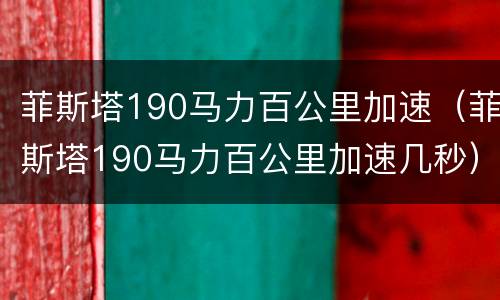 菲斯塔190马力百公里加速（菲斯塔190马力百公里加速几秒）