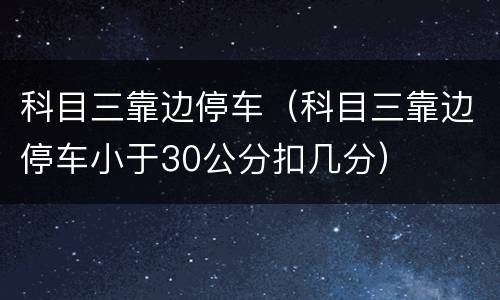 科目三靠边停车（科目三靠边停车小于30公分扣几分）