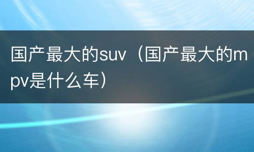 国产最大的suv（国产最大的mpv是什么车）