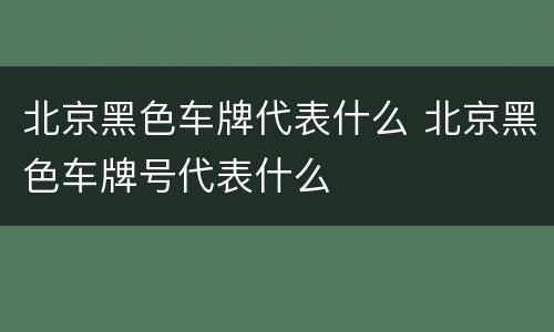 北京黑色车牌代表什么 北京黑色车牌号代表什么