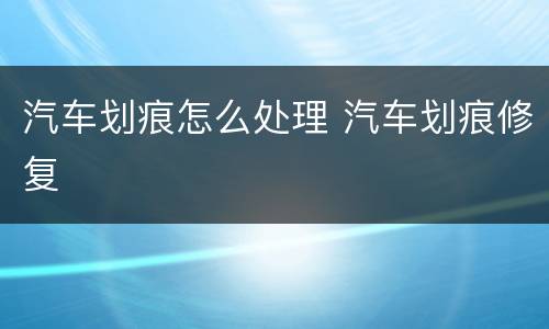 汽车划痕怎么处理 汽车划痕修复