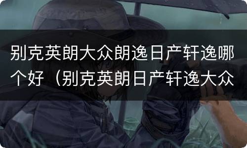 别克英朗大众朗逸日产轩逸哪个好（别克英朗日产轩逸大众朗逸哪款车最好）