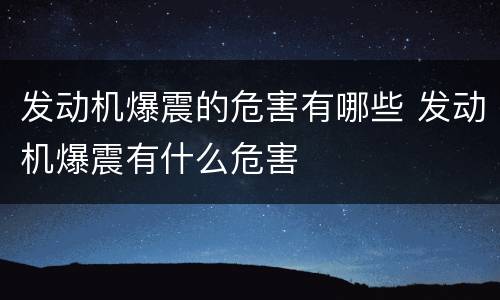 发动机爆震的危害有哪些 发动机爆震有什么危害