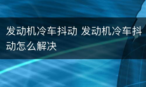 发动机冷车抖动 发动机冷车抖动怎么解决