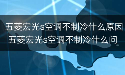 五菱宏光s空调不制冷什么原因 五菱宏光s空调不制冷什么问题