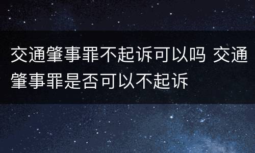 交通肇事罪不起诉可以吗 交通肇事罪是否可以不起诉