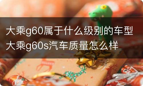 大乘g60属于什么级别的车型 大乘g60s汽车质量怎么样