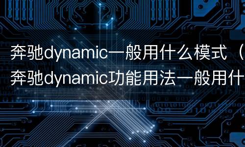 奔驰dynamic一般用什么模式（奔驰dynamic功能用法一般用什么模式）