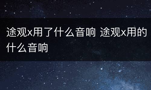 途观x用了什么音响 途观x用的什么音响