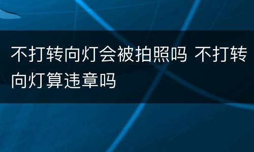 不打转向灯会被拍照吗 不打转向灯算违章吗