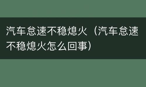 汽车怠速不稳熄火（汽车怠速不稳熄火怎么回事）