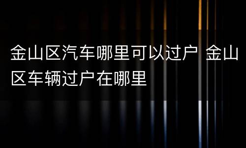 金山区汽车哪里可以过户 金山区车辆过户在哪里