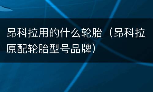 昂科拉用的什么轮胎（昂科拉原配轮胎型号品牌）