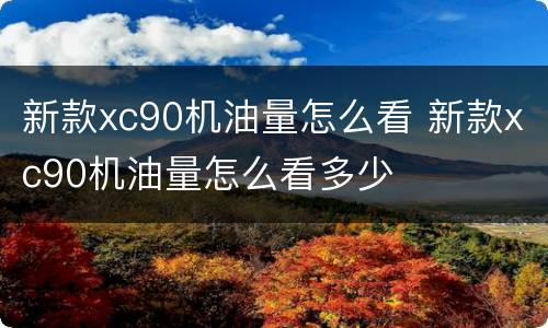 新款xc90机油量怎么看 新款xc90机油量怎么看多少