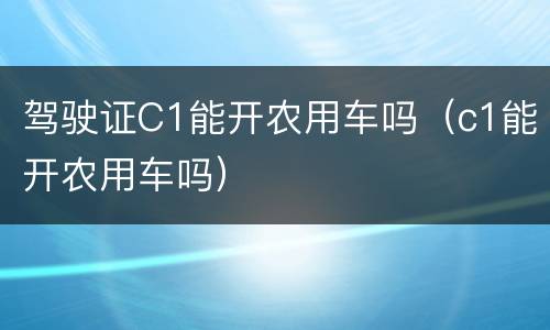 驾驶证C1能开农用车吗（c1能开农用车吗）