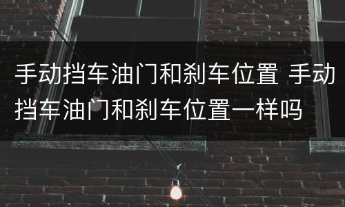 手动挡车油门和刹车位置 手动挡车油门和刹车位置一样吗