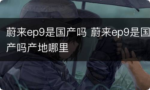 蔚来ep9是国产吗 蔚来ep9是国产吗产地哪里