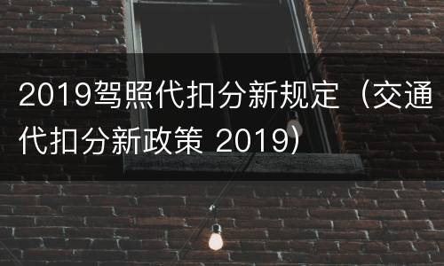 2019驾照代扣分新规定（交通代扣分新政策 2019）