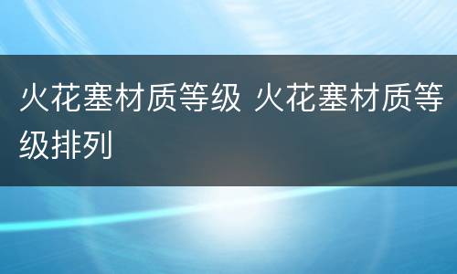 火花塞材质等级 火花塞材质等级排列