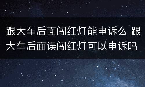 跟大车后面闯红灯能申诉么 跟大车后面误闯红灯可以申诉吗