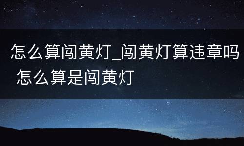 怎么算闯黄灯_闯黄灯算违章吗 怎么算是闯黄灯