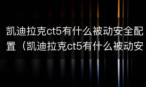 凯迪拉克ct5有什么被动安全配置（凯迪拉克ct5有什么被动安全配置功能）