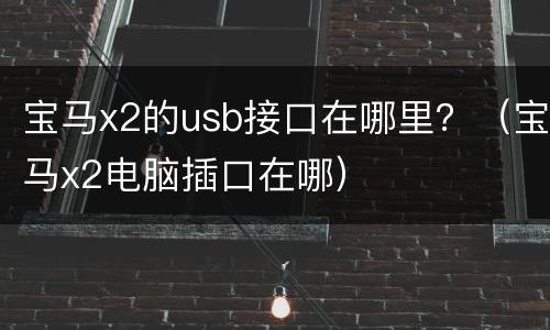 宝马x2的usb接口在哪里？（宝马x2电脑插口在哪）