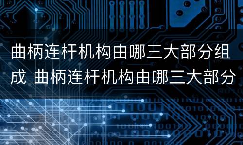 曲柄连杆机构由哪三大部分组成 曲柄连杆机构由哪三大部分组成呢