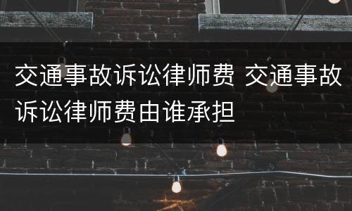 交通事故诉讼律师费 交通事故诉讼律师费由谁承担