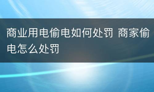 商业用电偷电如何处罚 商家偷电怎么处罚