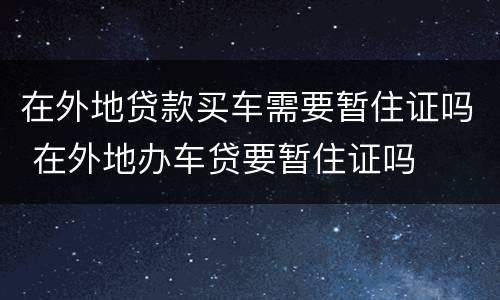 在外地贷款买车需要暂住证吗 在外地办车贷要暂住证吗