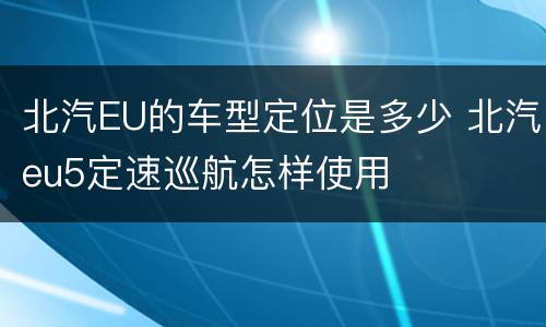 北汽EU的车型定位是多少 北汽eu5定速巡航怎样使用