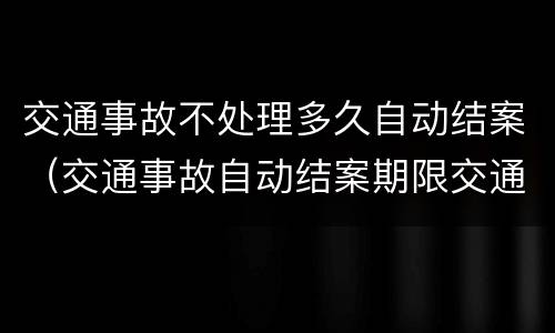 交通事故不处理多久自动结案（交通事故自动结案期限交通事故伤者一年多还不结案）