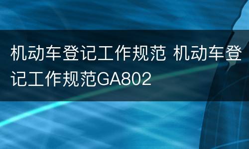 机动车登记工作规范 机动车登记工作规范GA802