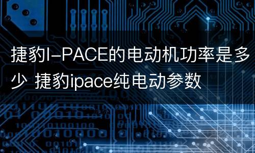 捷豹I-PACE的电动机功率是多少 捷豹ipace纯电动参数