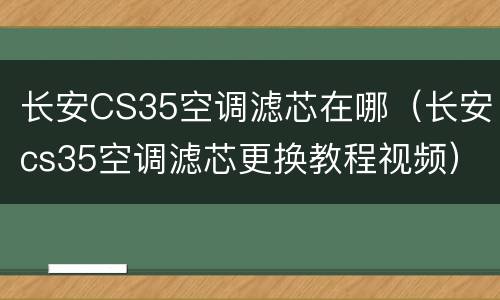 长安CS35空调滤芯在哪（长安cs35空调滤芯更换教程视频）