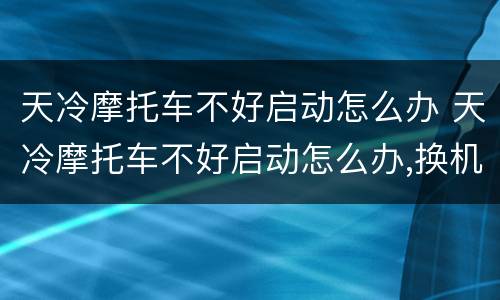 天冷摩托车不好启动怎么办 天冷摩托车不好启动怎么办,换机油