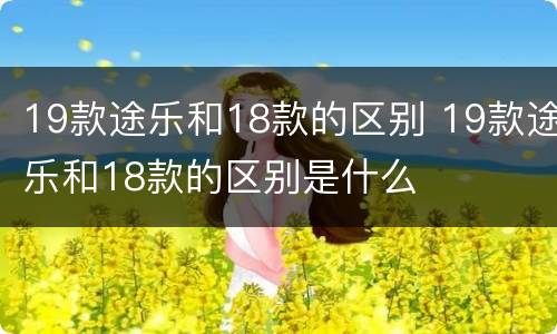 19款途乐和18款的区别 19款途乐和18款的区别是什么