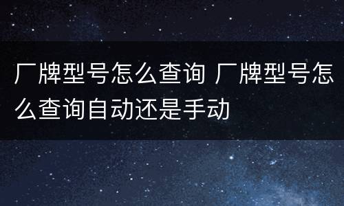 厂牌型号怎么查询 厂牌型号怎么查询自动还是手动