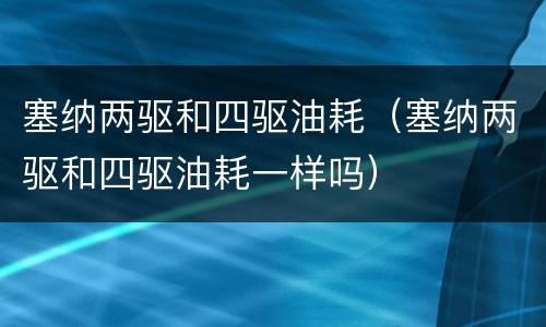 塞纳两驱和四驱油耗（塞纳两驱和四驱油耗一样吗）