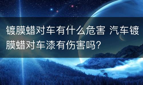 镀膜蜡对车有什么危害 汽车镀膜蜡对车漆有伤害吗?