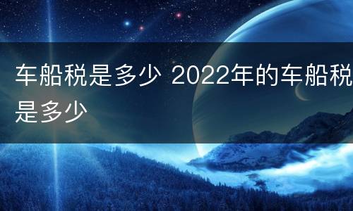 车船税是多少 2022年的车船税是多少