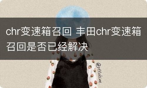 chr变速箱召回 丰田chr变速箱召回是否已经解决