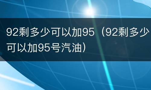 92剩多少可以加95（92剩多少可以加95号汽油）