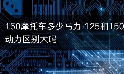 150摩托车多少马力 125和150动力区别大吗