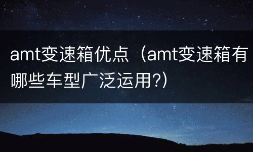 amt变速箱优点（amt变速箱有哪些车型广泛运用?）